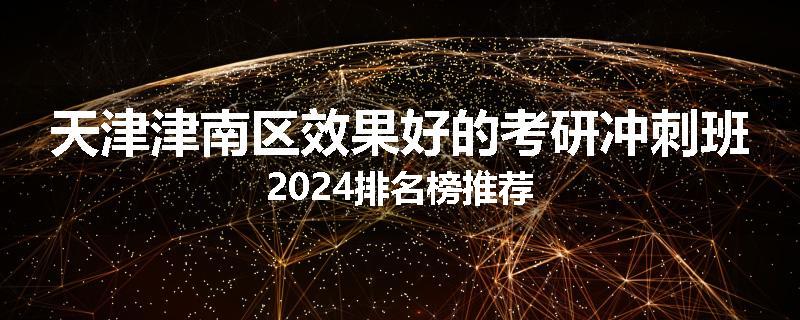 天津津南区效果好的考研冲刺班2024排名榜推荐