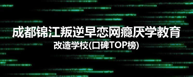 成都锦江叛逆早恋网瘾厌学教育改造学校(口碑TOP榜)