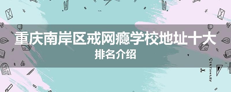 重庆南岸区戒网瘾学校地址十大排名介绍