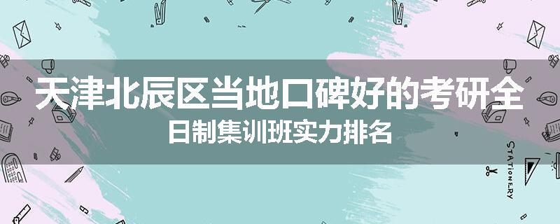 天津北辰区当地口碑好的考研全日制集训班实力排名