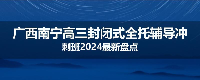广西南宁高三封闭式全托辅导冲刺班2024最新盘点