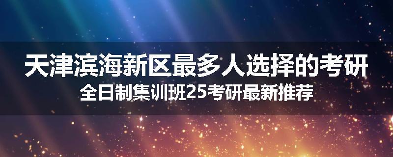 天津滨海新区最多人选择的考研全日制集训班25考研最新推荐
