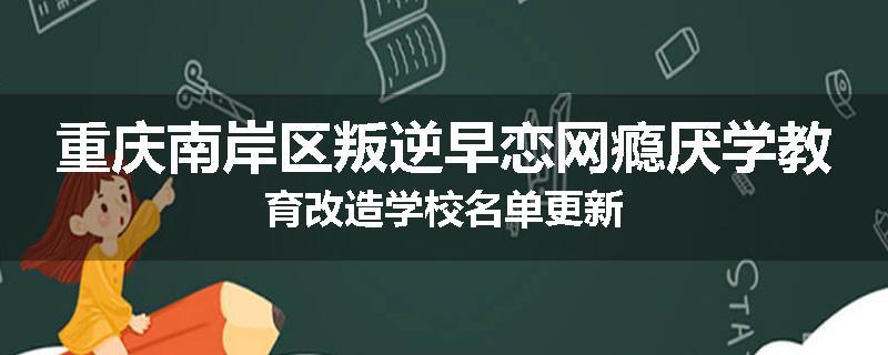重庆南岸区叛逆早恋网瘾厌学教育改造学校名单更新