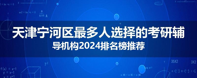天津宁河区最多人选择的考研辅导机构2024排名榜推荐
