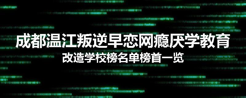 成都温江叛逆早恋网瘾厌学教育改造学校榜名单榜首一览