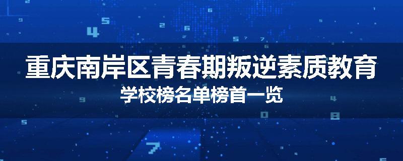 重庆南岸区青春期叛逆素质教育学校榜名单榜首一览