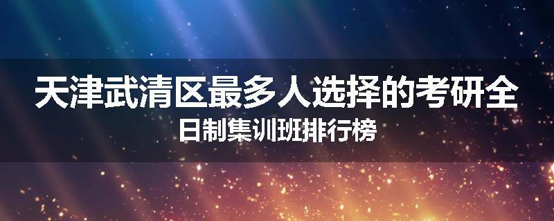 天津武清区最多人选择的考研全日制集训班排行榜