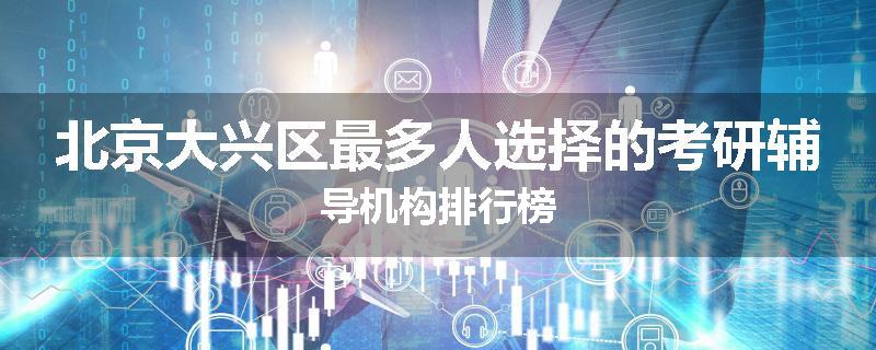 北京大兴区最多人选择的考研辅导机构排行榜
