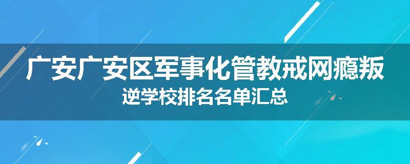 广安广安区军事化管教戒网瘾叛逆学校排名名单汇总