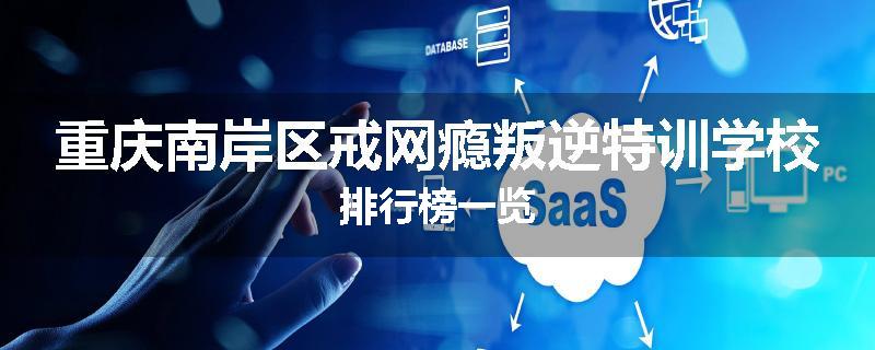 重庆南岸区戒网瘾叛逆特训学校排行榜一览
