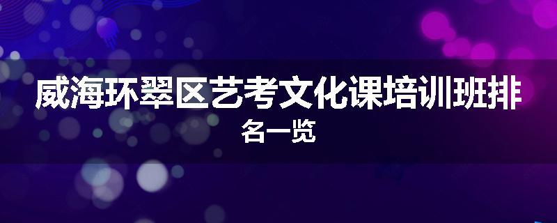 威海环翠区艺考文化课培训班排名一览
