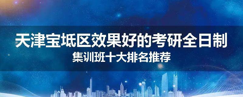 天津宝坻区效果好的考研全日制集训班十大排名推荐