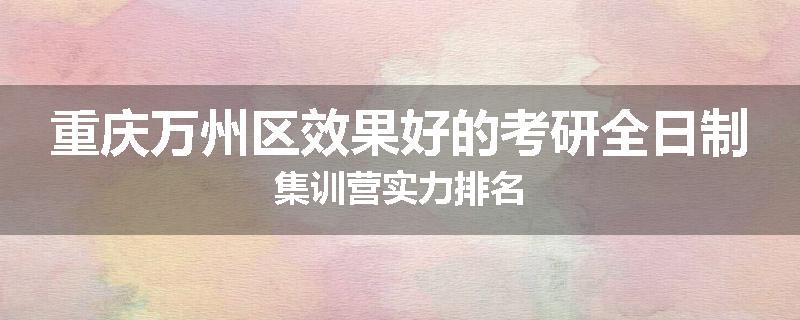 重庆万州区效果好的考研全日制集训营实力排名