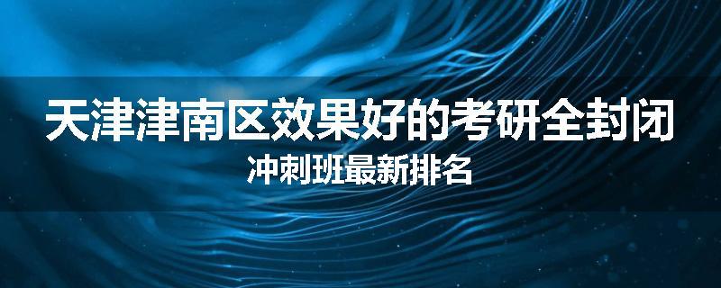 天津津南区效果好的考研全封闭冲刺班最新排名