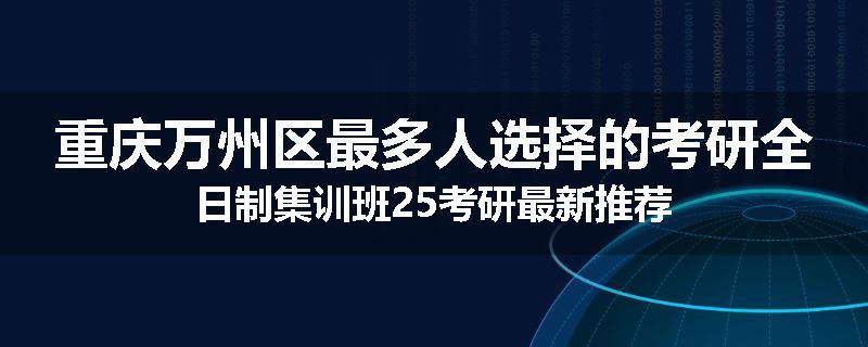 重庆万州区最多人选择的考研全日制集训班25考研最新推荐