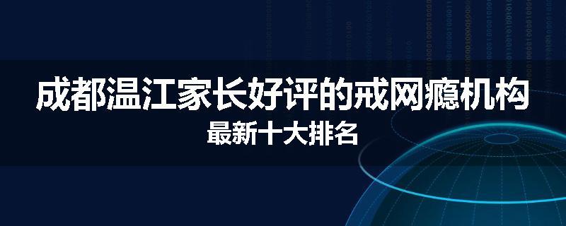 成都温江家长好评的戒网瘾机构最新十大排名