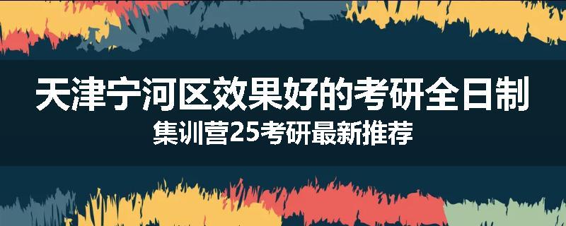 天津宁河区效果好的考研全日制集训营25考研最新推荐