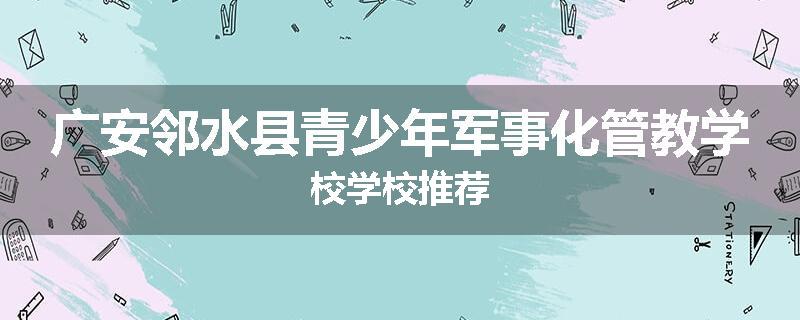 广安邻水县青少年军事化管教学校学校推荐