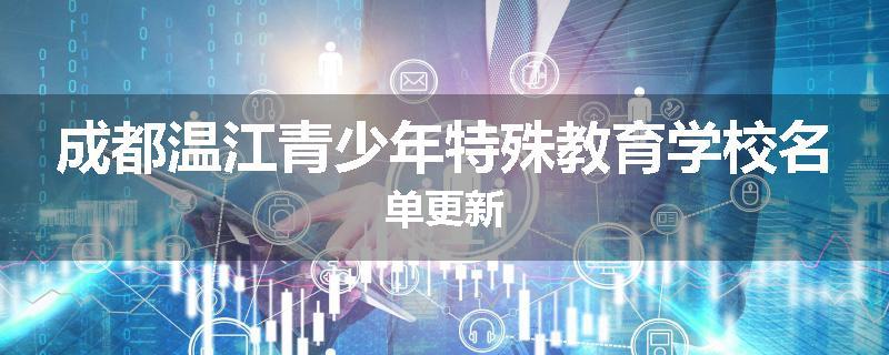 成都温江青少年特殊教育学校名单更新