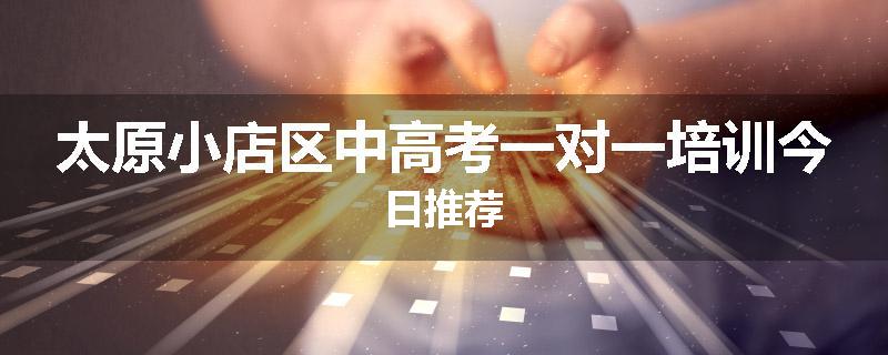 太原小店区中高考一对一培训今日推荐