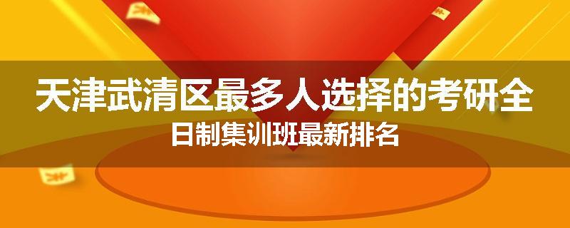 天津武清区最多人选择的考研全日制集训班最新排名
