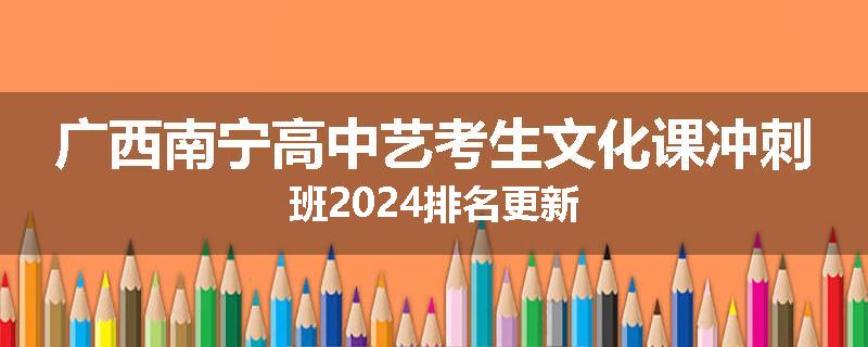 广西南宁高中艺考生文化课冲刺班2024排名更新
