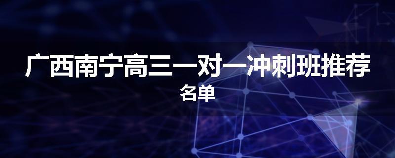 广西南宁高三一对一冲刺班推荐名单