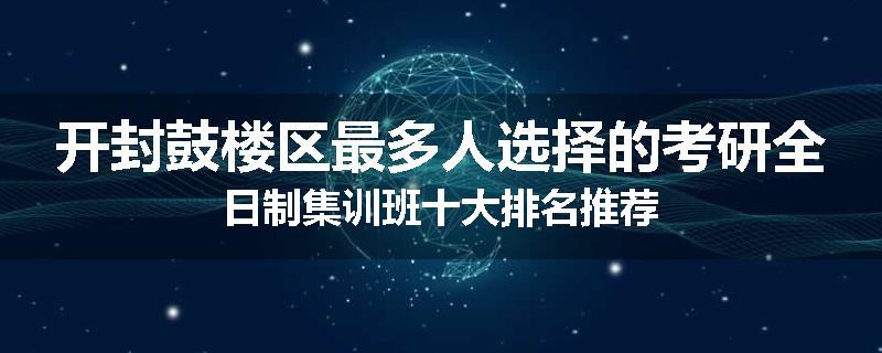 开封鼓楼区最多人选择的考研全日制集训班十大排名推荐
