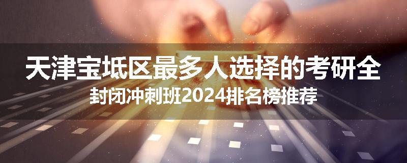 天津宝坻区最多人选择的考研全封闭冲刺班2024排名榜推荐