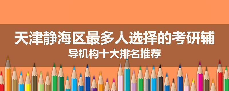 天津静海区最多人选择的考研辅导机构十大排名推荐