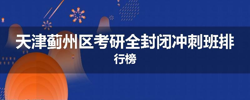 天津蓟州区考研全封闭冲刺班排行榜
