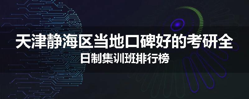 天津静海区当地口碑好的考研全日制集训班排行榜