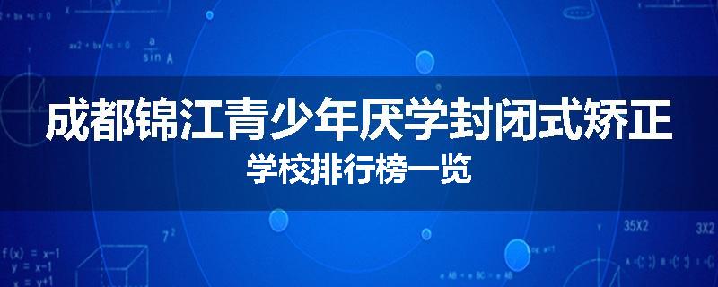 成都锦江青少年厌学封闭式矫正学校排行榜一览