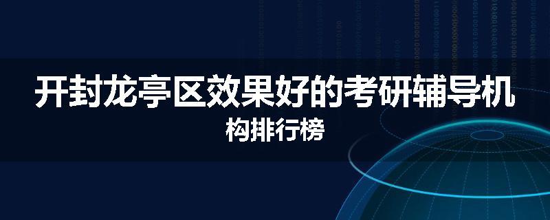 开封龙亭区效果好的考研辅导机构排行榜