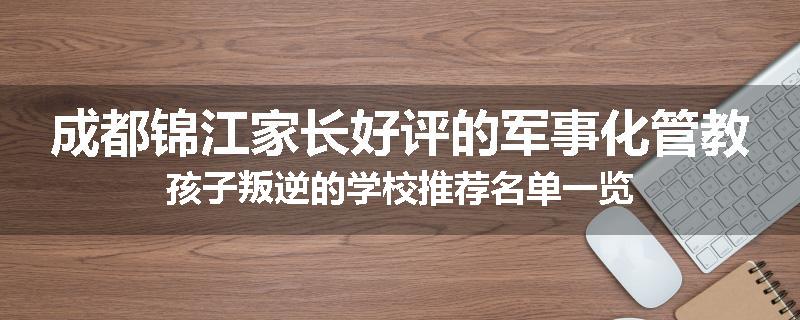 成都锦江家长好评的军事化管教孩子叛逆的学校推荐名单一览