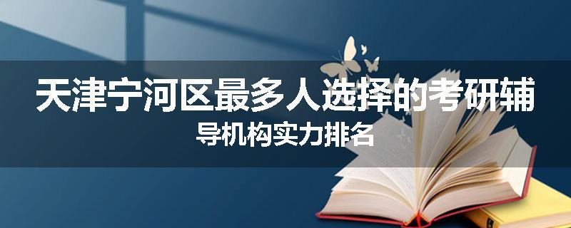 天津宁河区最多人选择的考研辅导机构实力排名