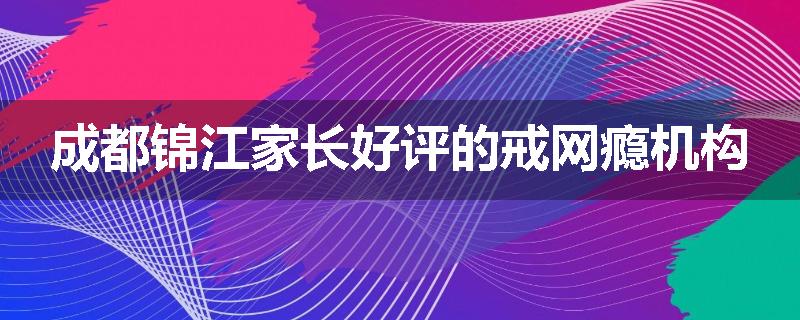 成都锦江家长好评的戒网瘾机构
