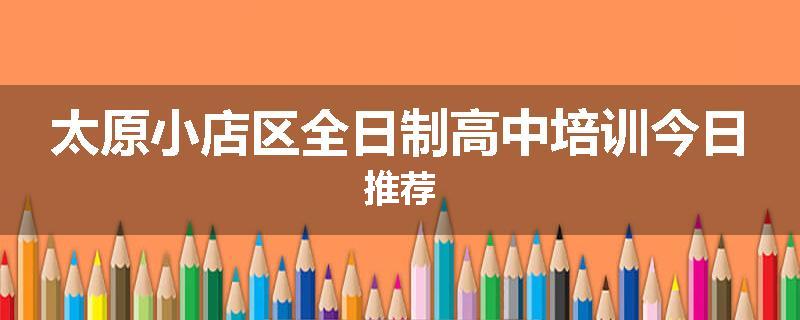 太原小店区全日制高中培训今日推荐