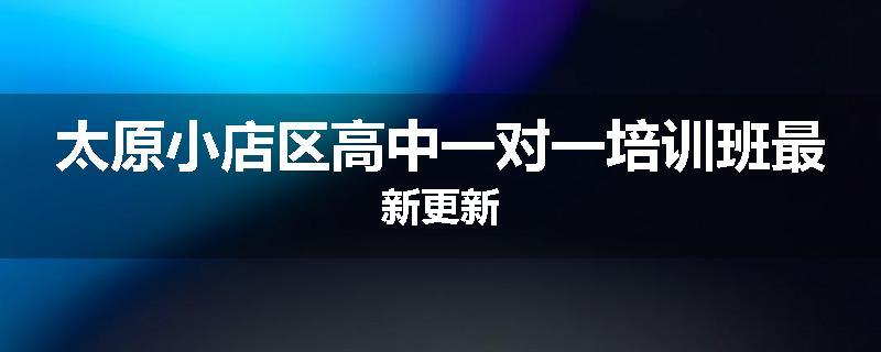 太原小店区高中一对一培训班最新更新