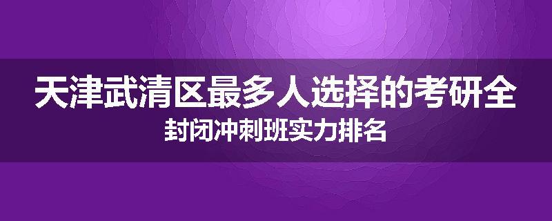 天津武清区最多人选择的考研全封闭冲刺班实力排名