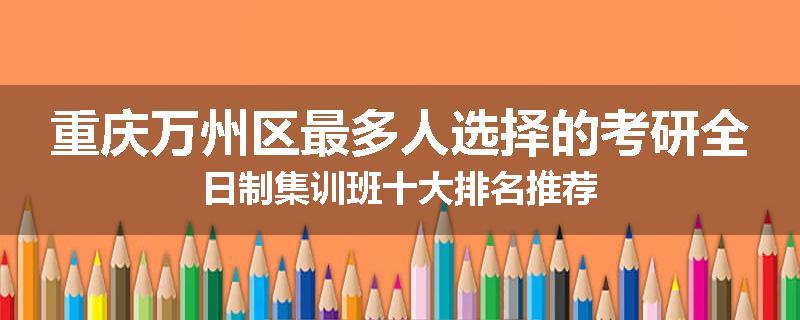 重庆万州区最多人选择的考研全日制集训班十大排名推荐