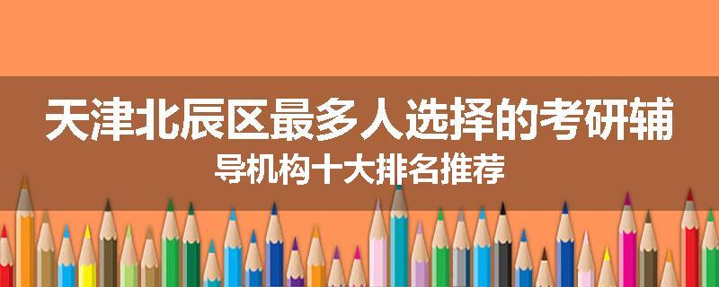天津北辰区最多人选择的考研辅导机构十大排名推荐