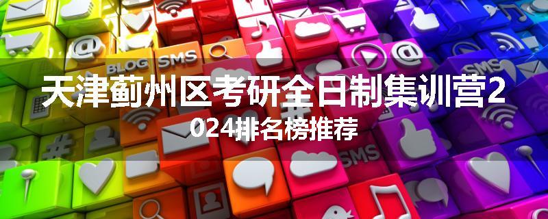 天津蓟州区考研全日制集训营2024排名榜推荐