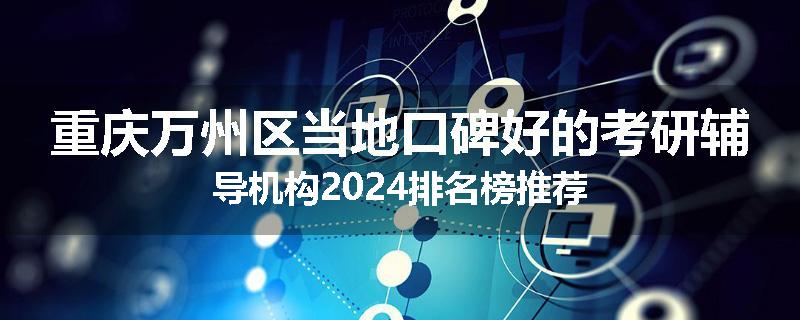 重庆万州区当地口碑好的考研辅导机构2024排名榜推荐