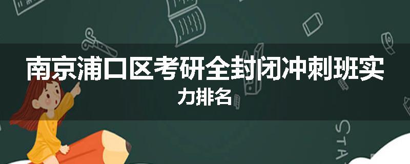 南京浦口区考研全封闭冲刺班实力排名