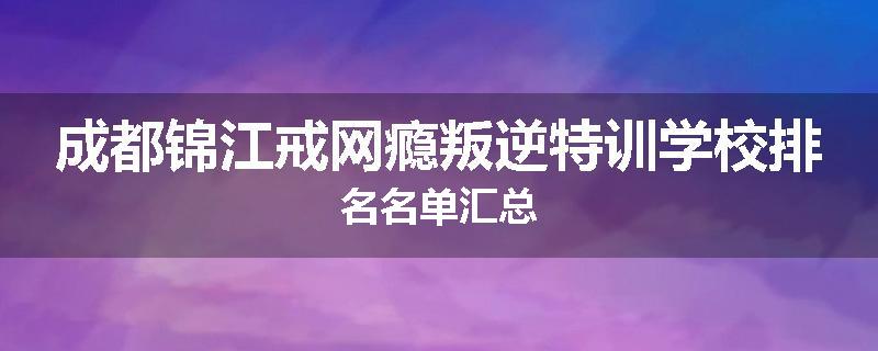 成都锦江戒网瘾叛逆特训学校排名名单汇总