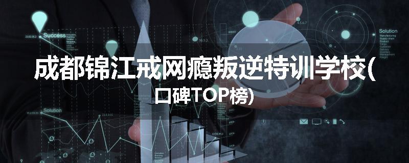 成都锦江戒网瘾叛逆特训学校(口碑TOP榜)