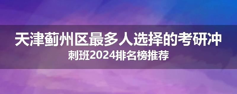 天津蓟州区最多人选择的考研冲刺班2024排名榜推荐