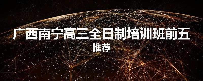 广西南宁高三全日制培训班前五推荐