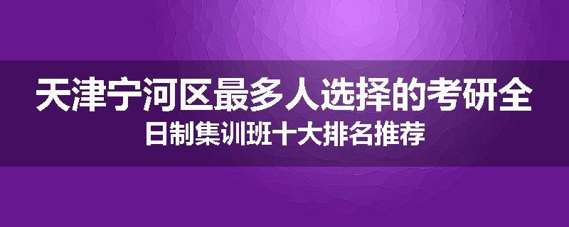 天津宁河区最多人选择的考研全日制集训班十大排名推荐